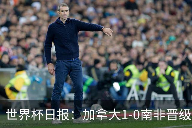 世界杯日报：加拿大1-0南非晋级创历史 韩国主帅洪明甫下课