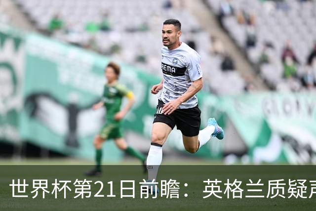 世界杯第21日前瞻：英格兰质疑声中前行 美国力求打破恐欧魔咒