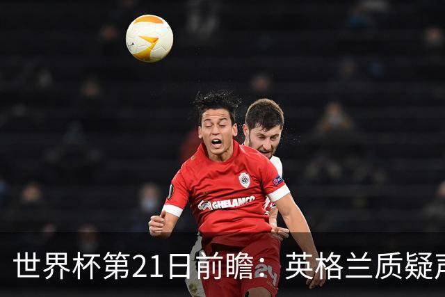 世界杯第21日前瞻：英格兰质疑声中前行 美国力求打破恐欧魔咒