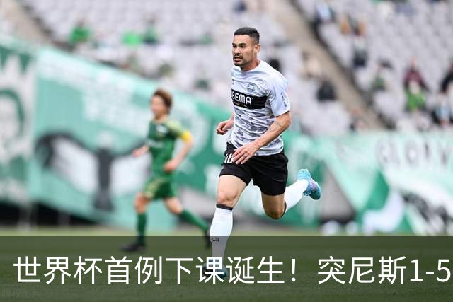 世界杯首例下课诞生！突尼斯1-5崩盘惨败，主帅光速下课！前国脚上任