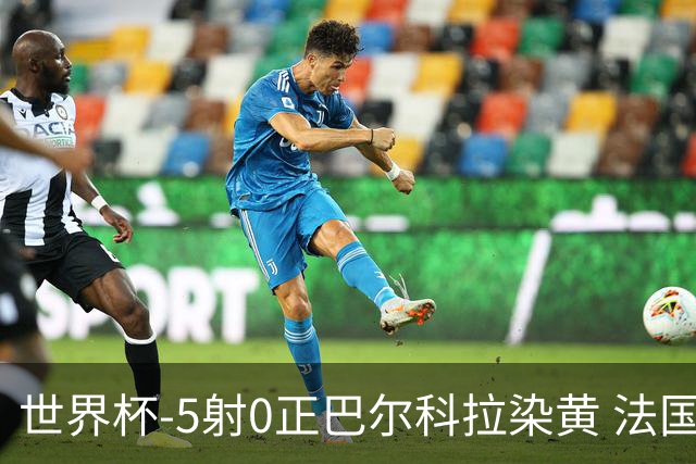 世界杯-5射0正巴尔科拉染黄 法国队半场暂0-0巴拉圭