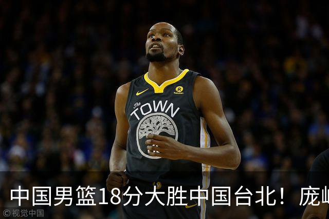 中国男篮18分大胜中国台北！庞峥麟11分，NBA中锋正负值-4惹争议
