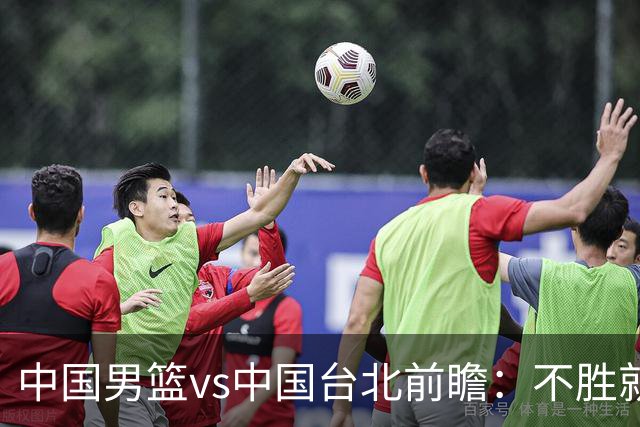 中国男篮vs中国台北前瞻：不胜就彻底出局，再战归化中锋已无退路