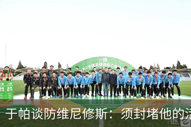 于帕谈防维尼修斯：须封堵他的活动空间 他常想把球带进禁区获点