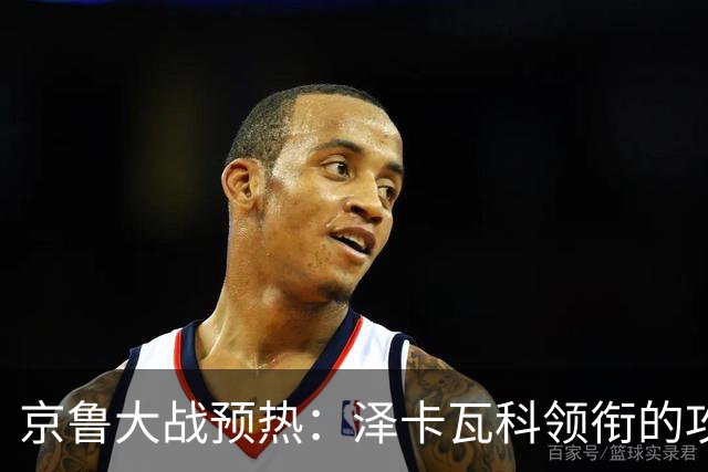 京鲁大战预热：泽卡瓦科领衔的攻击线全面爆发 国安各赛事三连胜