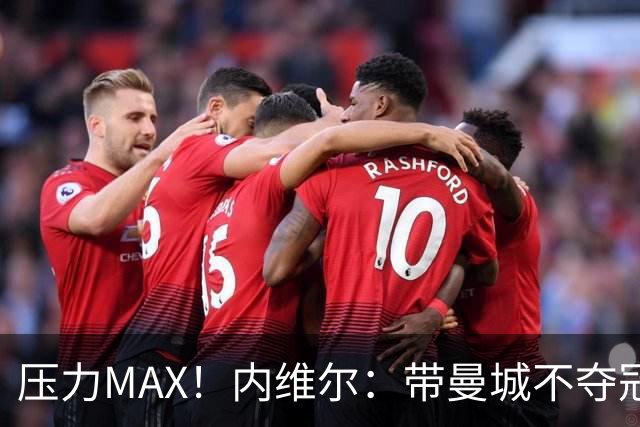 压力MAX！内维尔：带曼城不夺冠就无法接受，兵强马壮马帅得用好