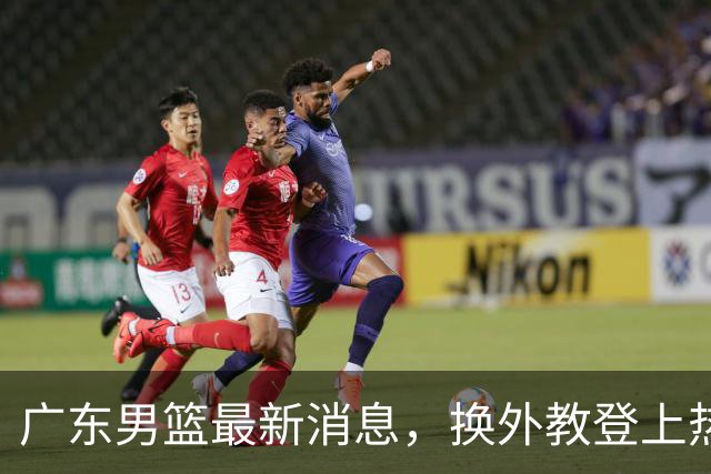 广东男篮最新消息，换外教登上热搜 胡明轩回应网暴 U21奖项大丰收