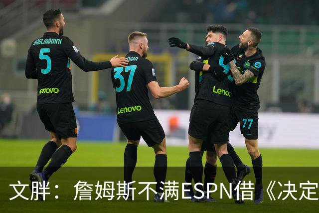 文胖：詹姆斯不满ESPN借《决定1》赚尽流量 自己却独扛所有骂名