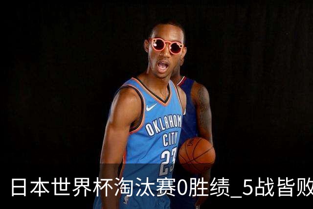 日本世界杯淘汰赛0胜绩 5战皆败2输点球2遭逆转绝杀
