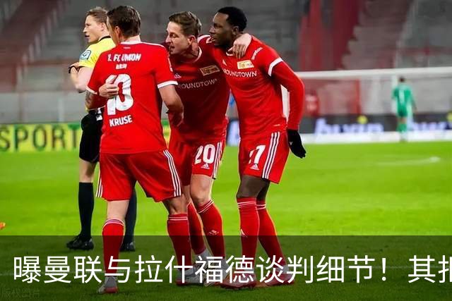 曝曼联与拉什福德谈判细节！其拒绝转会英超，拉爵被迫放弃签左翼