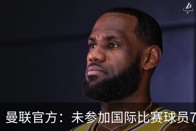 曼联官方：未参加国际比赛球员7月9日归队 季前交手马竞、米兰