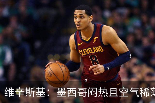 维辛斯基：墨西哥闷热且空气稀薄，上次经历还是去中国踢邀请赛时