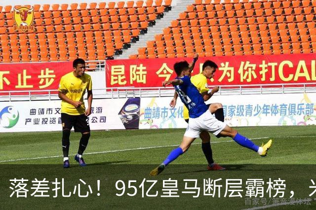 落差扎心！95亿皇马断层霸榜，米兰18.5亿排14，意甲追英超难在哪