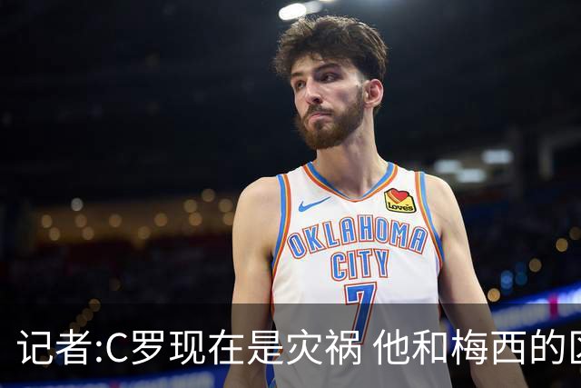 记者:C罗现在是灾祸 他和梅西的区别在哲学层面 他认为自己还25岁