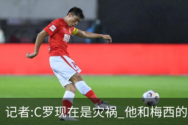 记者:C罗现在是灾祸 他和梅西的区别在哲学层面 他认为自己还25岁
