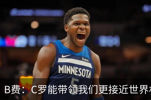 B费：C罗能带领我们更接近世界杯冠军，他从不满足于已有的成就