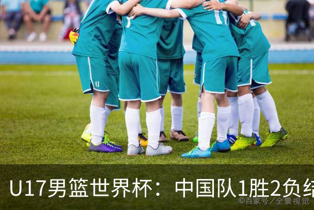 U17男篮世界杯：中国队1胜2负结束小组赛